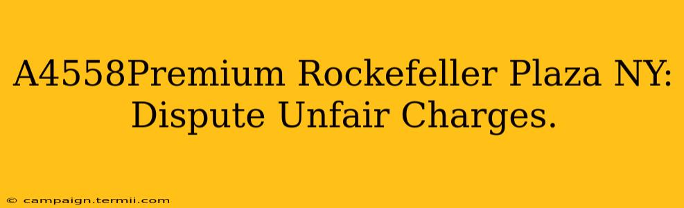 A4558Premium Rockefeller Plaza NY:  Dispute Unfair Charges.