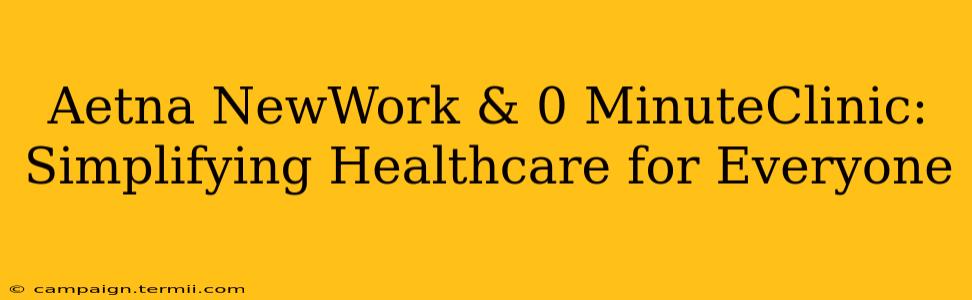 Aetna NewWork & 0 MinuteClinic: Simplifying Healthcare for Everyone