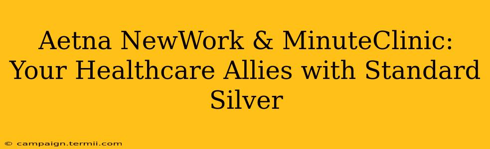 Aetna NewWork & MinuteClinic:  Your Healthcare Allies with Standard Silver