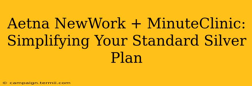 Aetna NewWork + MinuteClinic: Simplifying Your Standard Silver Plan