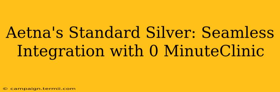 Aetna's Standard Silver: Seamless Integration with 0 MinuteClinic