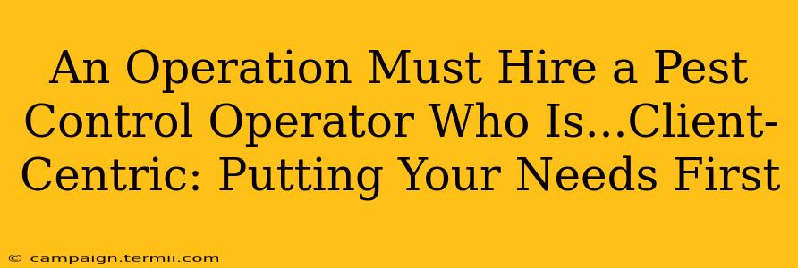 An Operation Must Hire a Pest Control Operator Who Is...Client-Centric: Putting Your Needs First