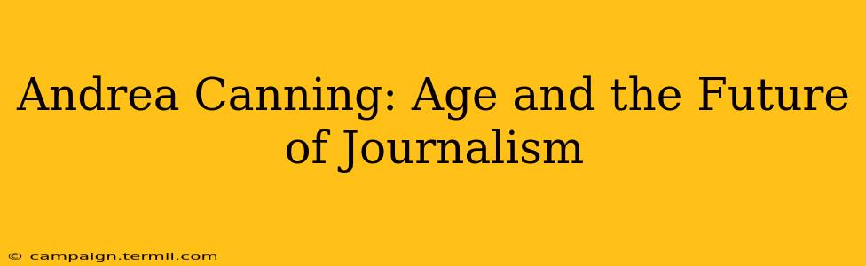 Andrea Canning: Age and the Future of Journalism