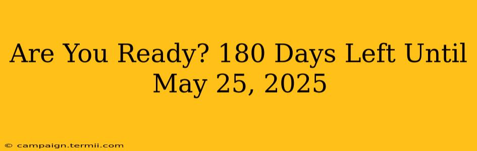 Are You Ready? 180 Days Left Until May 25, 2025