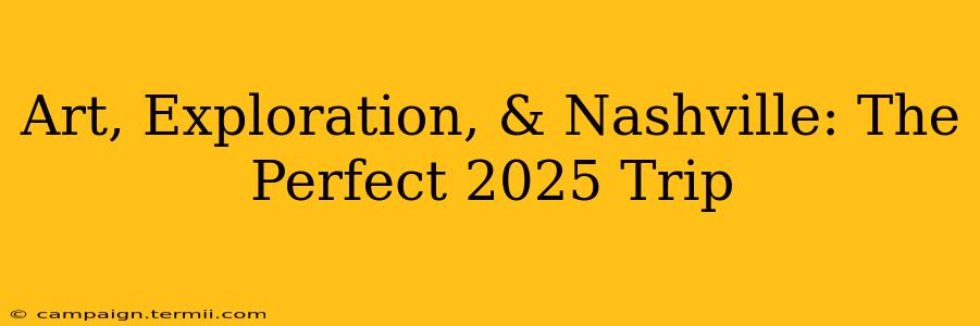 Art, Exploration, & Nashville: The Perfect 2025 Trip