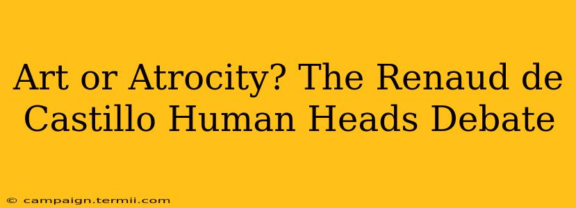 Art or Atrocity? The Renaud de Castillo Human Heads Debate