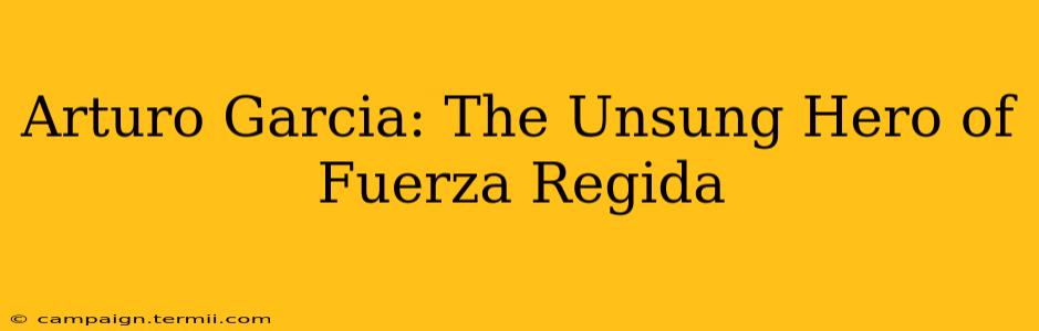 Arturo Garcia: The Unsung Hero of Fuerza Regida