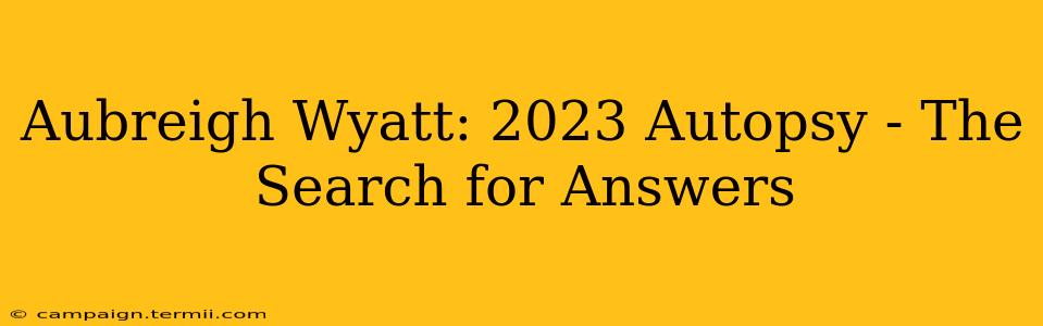 Aubreigh Wyatt: 2023 Autopsy - The Search for Answers