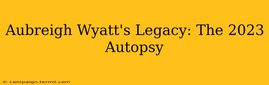 Aubreigh Wyatt's Legacy: The 2023 Autopsy