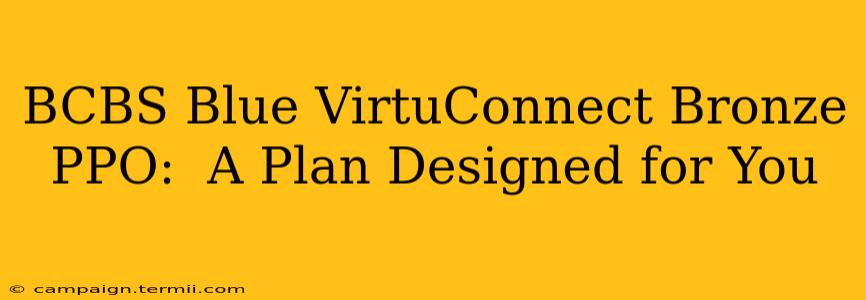 BCBS Blue VirtuConnect Bronze PPO:  A Plan Designed for You