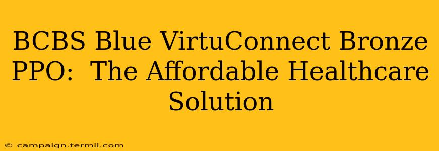 BCBS Blue VirtuConnect Bronze PPO:  The Affordable Healthcare Solution