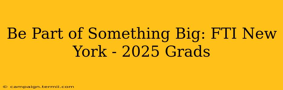 Be Part of Something Big: FTI New York - 2025 Grads