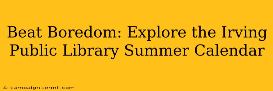 Beat Boredom: Explore the Irving Public Library Summer Calendar