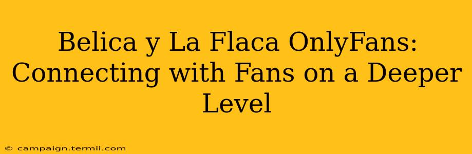 Belica y La Flaca OnlyFans: Connecting with Fans on a Deeper Level