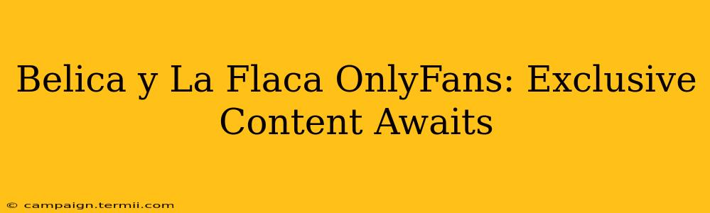 Belica y La Flaca OnlyFans: Exclusive Content Awaits