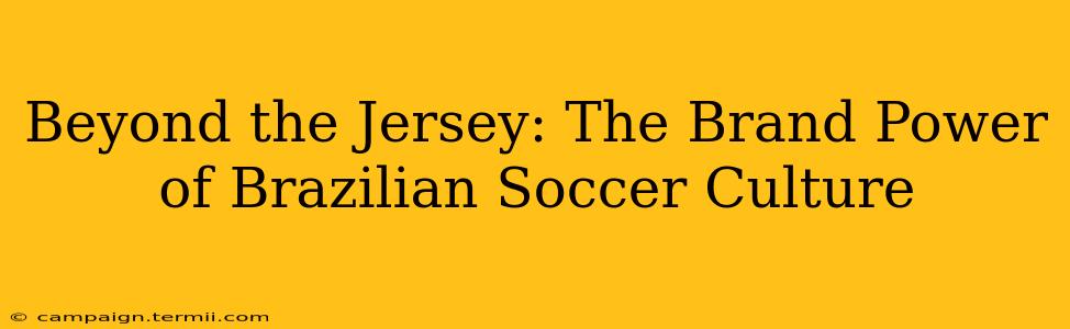 Beyond the Jersey: The Brand Power of Brazilian Soccer Culture