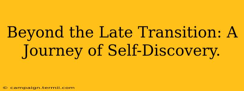 Beyond the Late Transition: A Journey of Self-Discovery.