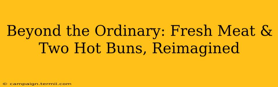 Beyond the Ordinary: Fresh Meat & Two Hot Buns, Reimagined