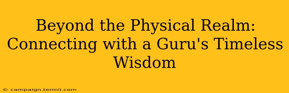 Beyond the Physical Realm: Connecting with a Guru's Timeless Wisdom