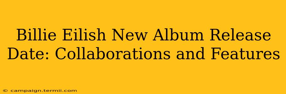 Billie Eilish New Album Release Date: Collaborations and Features