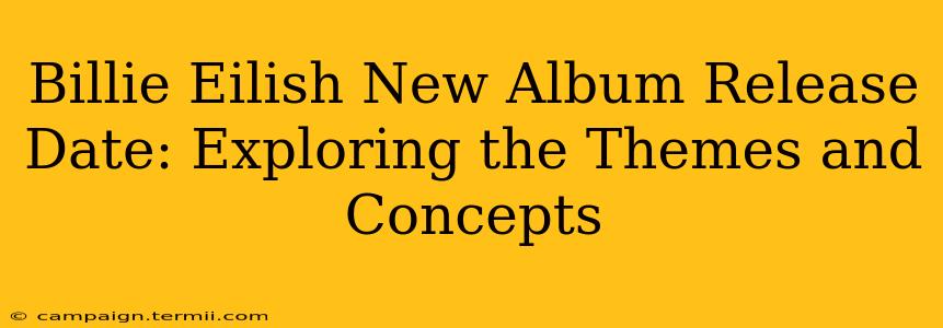 Billie Eilish New Album Release Date: Exploring the Themes and Concepts