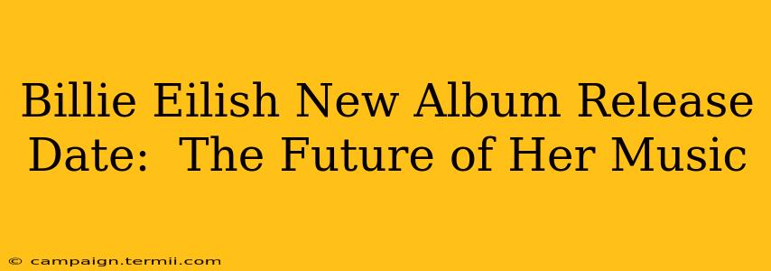 Billie Eilish New Album Release Date:  The Future of Her Music