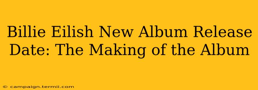 Billie Eilish New Album Release Date: The Making of the Album