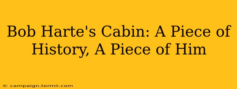 Bob Harte's Cabin: A Piece of History, A Piece of Him