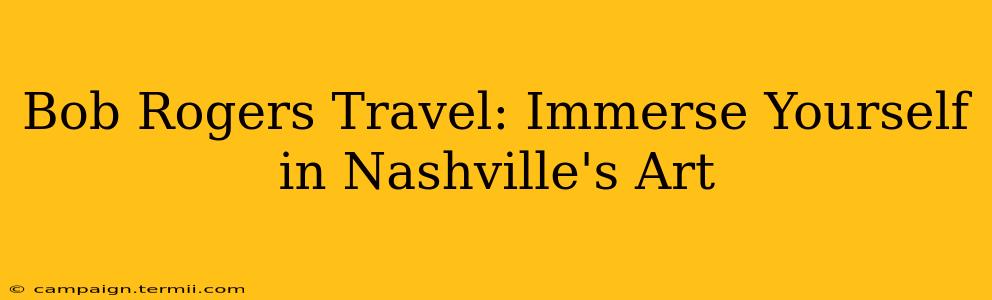 Bob Rogers Travel: Immerse Yourself in Nashville's Art