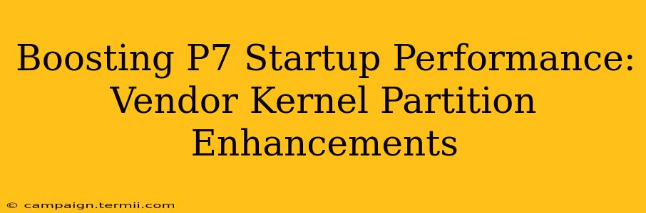 Boosting P7 Startup Performance: Vendor Kernel Partition Enhancements