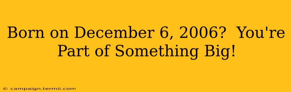 Born on December 6, 2006?  You're Part of Something Big!