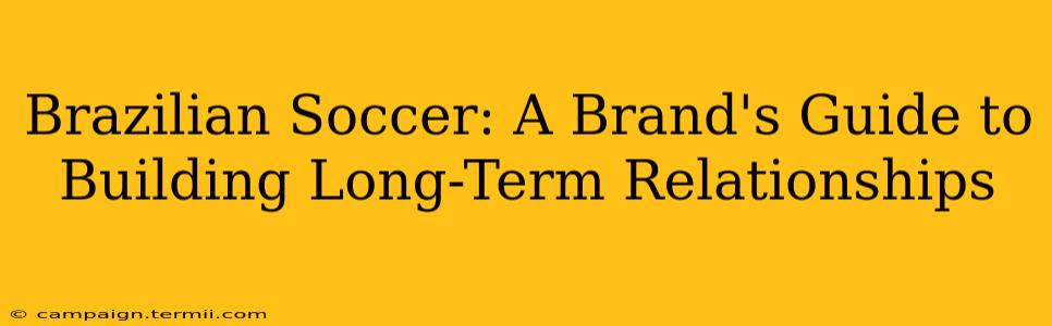 Brazilian Soccer: A Brand's Guide to Building Long-Term Relationships