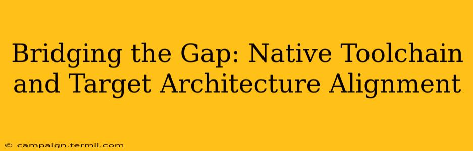 Bridging the Gap: Native Toolchain and Target Architecture Alignment