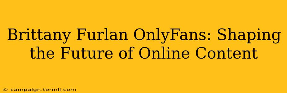 Brittany Furlan OnlyFans: Shaping the Future of Online Content