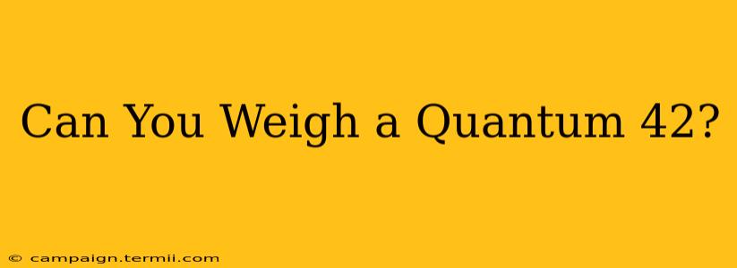 Can You Weigh a Quantum 42?