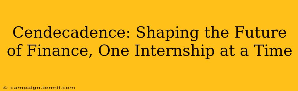 Cendecadence: Shaping the Future of Finance, One Internship at a Time