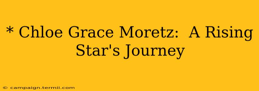 * Chloe Grace Moretz:  A Rising Star's Journey