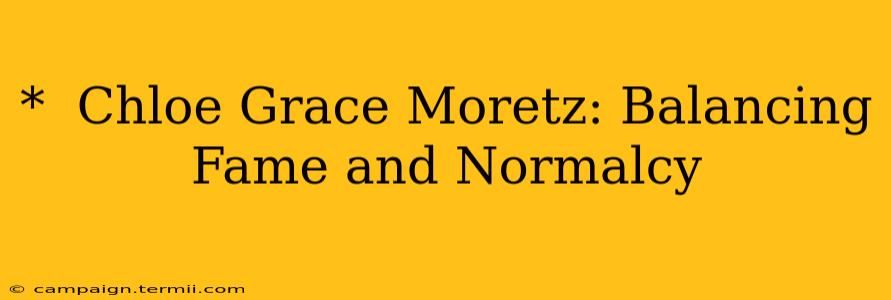 *  Chloe Grace Moretz: Balancing Fame and Normalcy