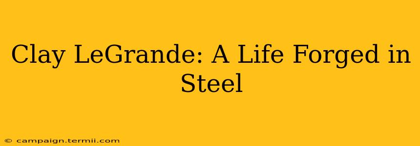 Clay LeGrande: A Life Forged in Steel