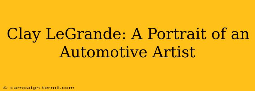 Clay LeGrande: A Portrait of an Automotive Artist