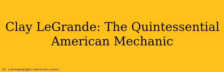 Clay LeGrande: The Quintessential American Mechanic