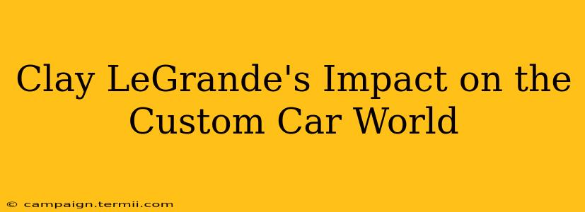 Clay LeGrande's Impact on the Custom Car World