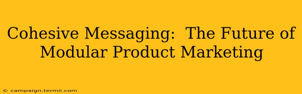 Cohesive Messaging:  The Future of Modular Product Marketing