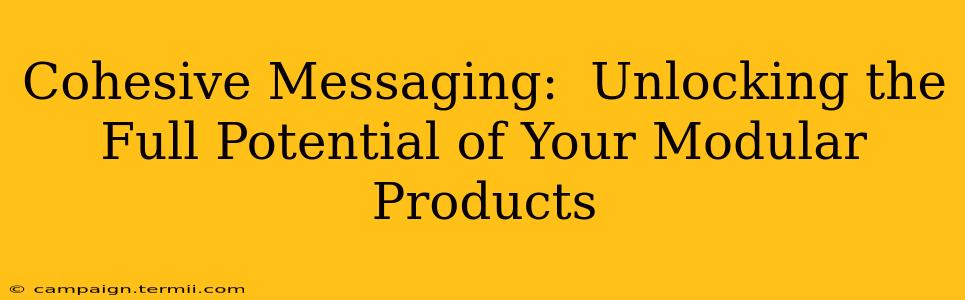 Cohesive Messaging:  Unlocking the Full Potential of Your Modular Products