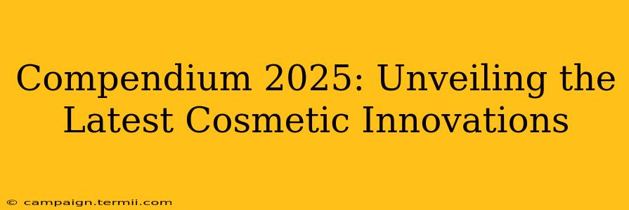 Compendium 2025: Unveiling the Latest Cosmetic Innovations