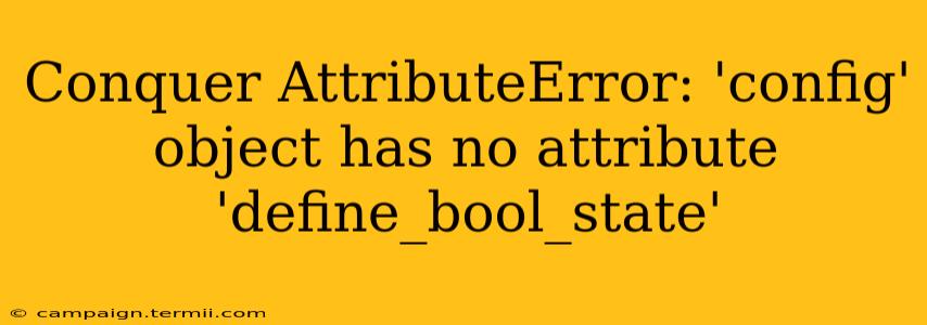 Conquer AttributeError: 'config' object has no attribute 'define_bool_state'