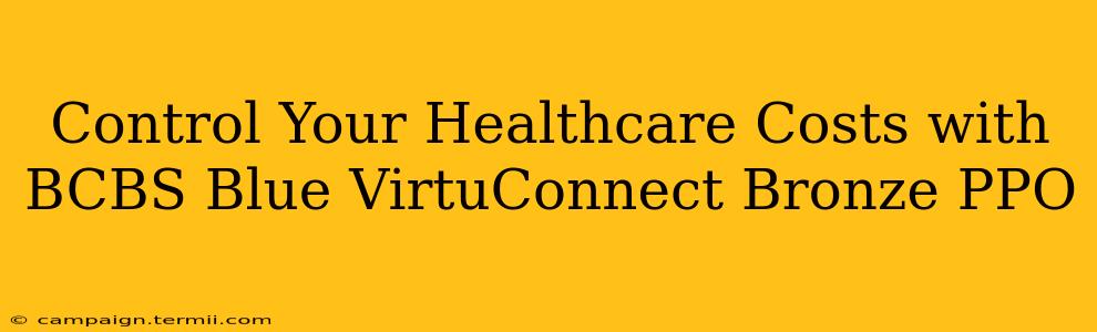 Control Your Healthcare Costs with BCBS Blue VirtuConnect Bronze PPO