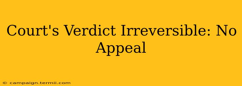 Court's Verdict Irreversible: No Appeal