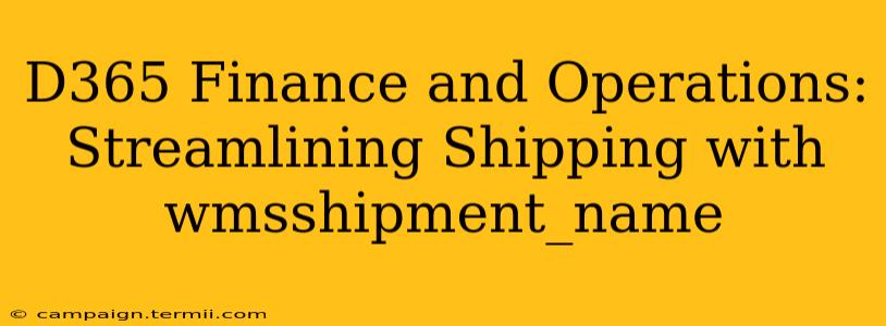 D365 Finance and Operations: Streamlining Shipping with wmsshipment_name