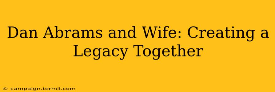 Dan Abrams and Wife: Creating a Legacy Together